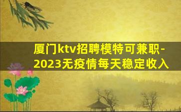 厦门ktv招聘模特可兼职-2023无疫情每天稳定收入