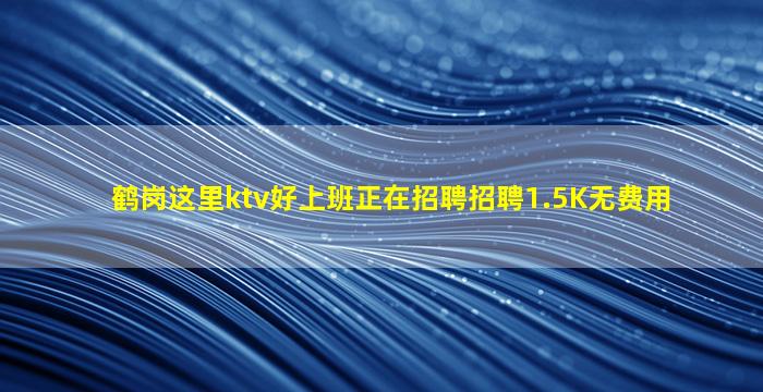 鹤岗这里ktv好上班正在招聘招聘1.5K无费用